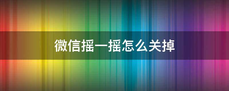 微信摇一摇怎么关掉 微信摇一摇怎么关掉打招呼
