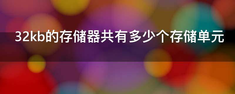 32kb的存储器共有多少个存储单元（32kb 的存储器,其存储空间的地址编号是 0h 到______h）