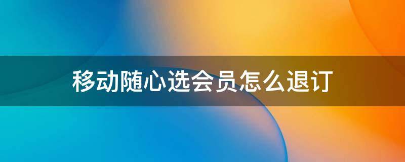 移动随心选会员怎么退订 移动随心选会员怎么退订合算