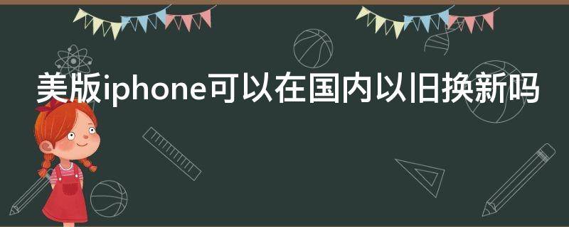 美版iphone可以在国内以旧换新吗（美版iphone可以在国内以旧换新吗）