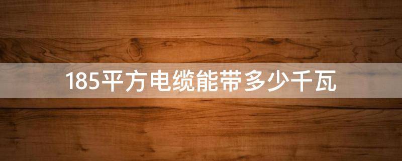 185平方电缆能带多少千瓦 185平方电缆能带多少千瓦怎么算?