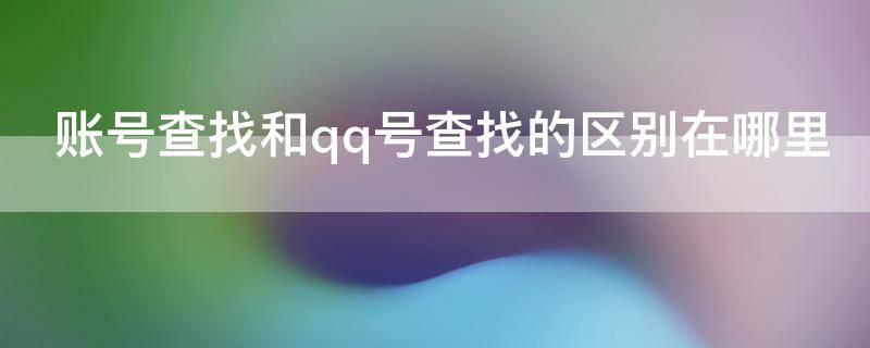 账号查找和qq号查找的区别在哪里 帐号查找和qq号查找的区别在哪里