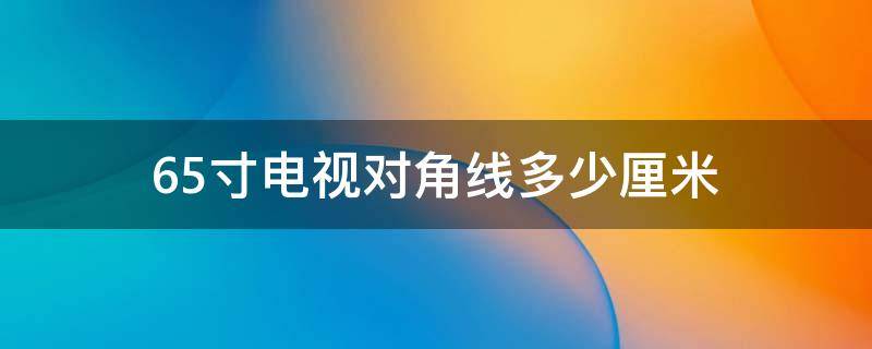 65寸电视对角线多少厘米（65英寸电视对角线多少厘米）
