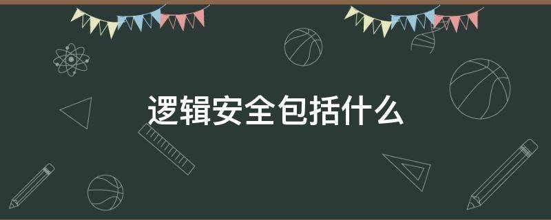 逻辑安全包括什么（逻辑安全包括哪些内容）