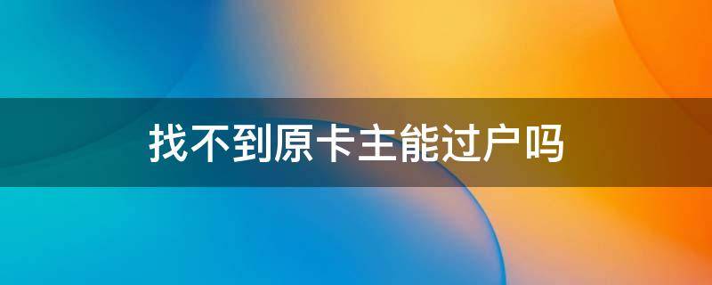 找不到原卡主能过户吗 手机卡原户主找不到了怎么过户