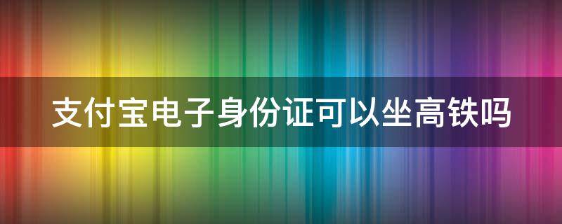 支付宝电子身份证可以坐高铁吗 乘高铁没带身份证怎么办