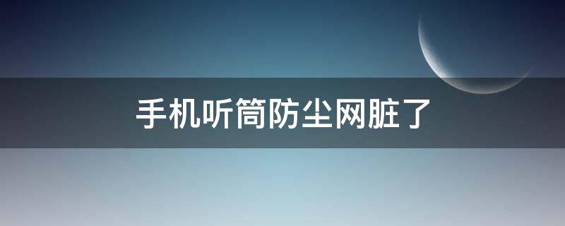 手机听筒防尘网脏了 手机听筒防尘网脏了怎么办