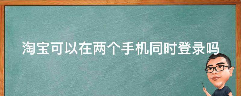 淘宝可以在两个手机同时登录吗（淘宝可以在两个手机上登陆吗）