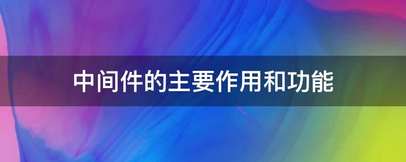 中间件的主要作用和功能（简述中间件和组件的作用）