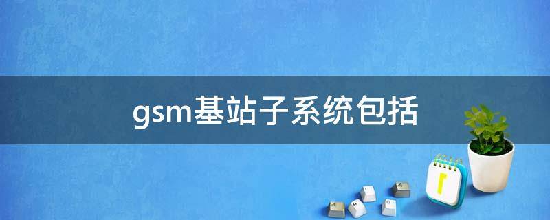 gsm基站子系统包括 gsm系统的基站子系统主要组成