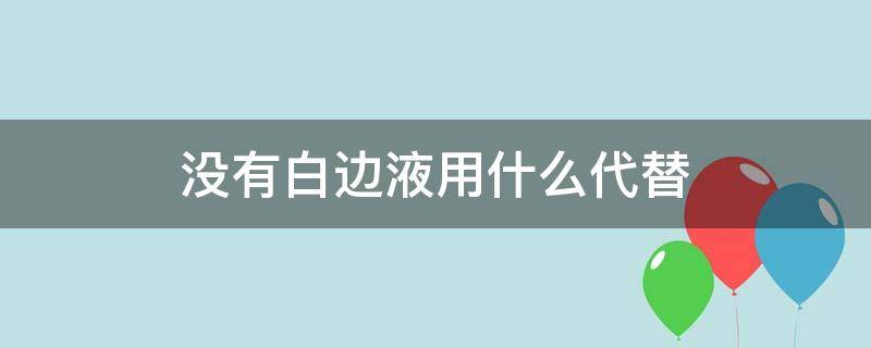 没有白边液用什么代替（白边液要不要用）
