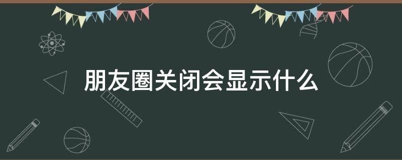 朋友圈关闭会显示什么?（朋友圈关闭会显示什么图片）