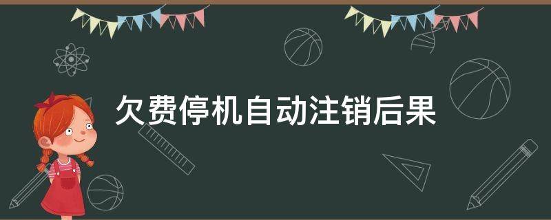 欠费停机自动注销后果（欠费停机自动注销后果怎么还）