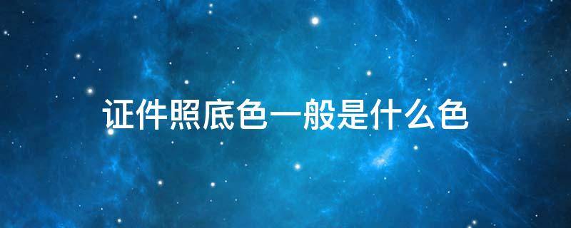 证件照底色一般是什么色 入职证件照底色一般是什么色