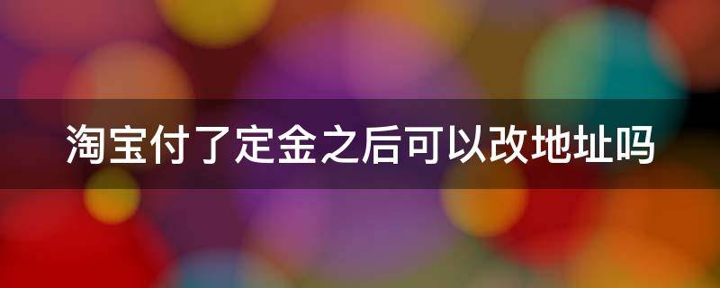 淘宝付了定金之后可以改地址吗 淘宝付了定金之后可以改地址吗怎么改