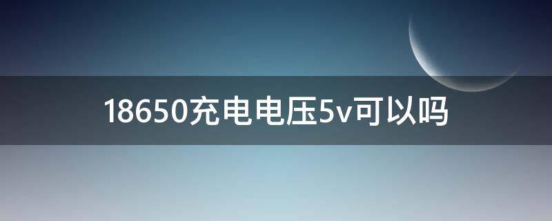 18650充电电压5v可以吗（18650可以用5v充电吗）