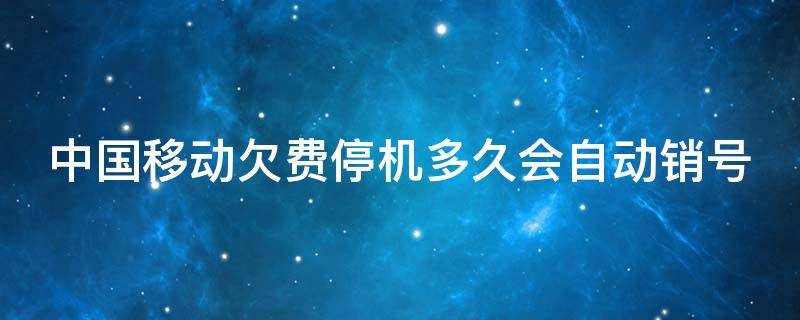 中国移动欠费停机多久会自动销号 中国移动欠费停机多久会自动销号,怎么恢复