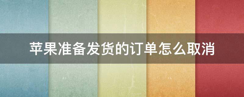 苹果准备发货的订单怎么取消（苹果准备发货的订单如何取消）