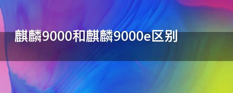 麒麟9000和麒麟9000e区别（麒麟9000和麒麟9000E区别大吗）