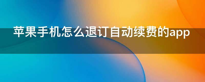 苹果手机怎么退订自动续费的app（苹果手机怎么取消连续包月）
