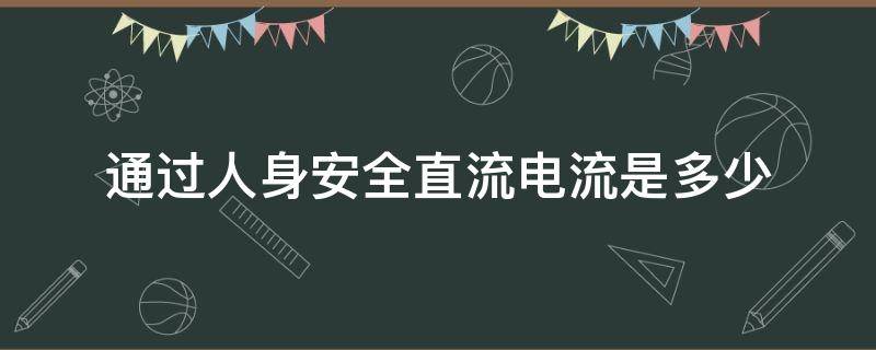 通过人身安全直流电流是多少（通过人体的安全直流电流在多少以下）