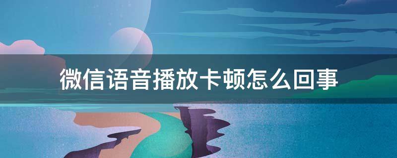 微信语音播放卡顿怎么回事（微信语音播放很卡）