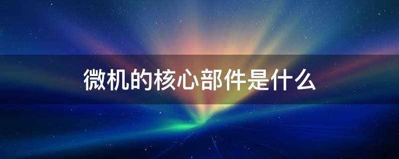 微机的核心部件是什么 微机的核心构成部件是什么