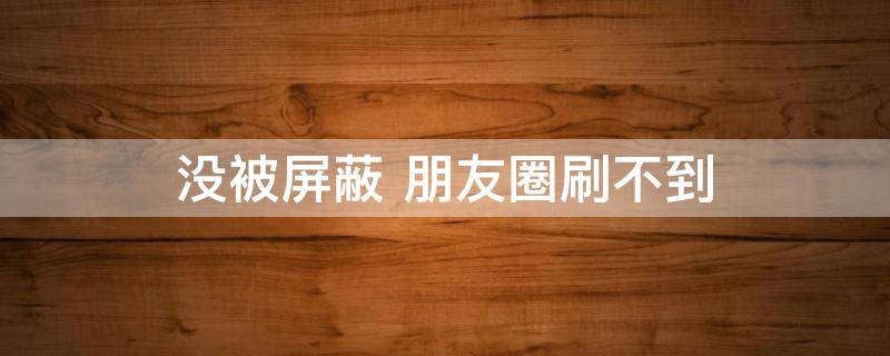 没被屏蔽 没被屏蔽却看不到对方朋友圈