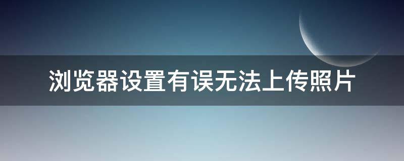 浏览器设置有误无法上传照片（ie浏览器设置有误无法上传照片）