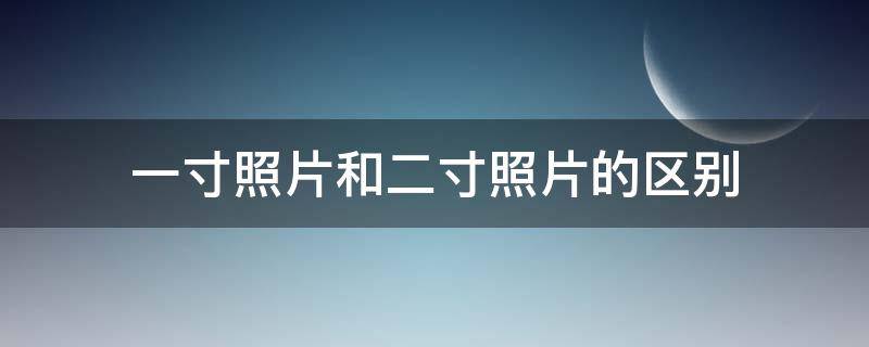 一寸照片和二寸照片的区别 一寸照片与二寸照片区别