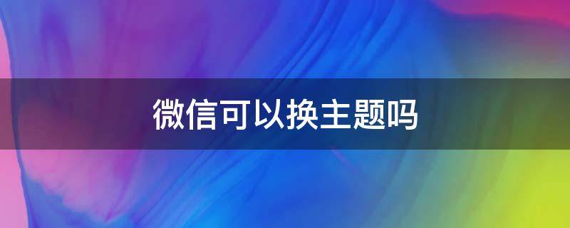 微信可以换主题吗 微信可以换主题吗?