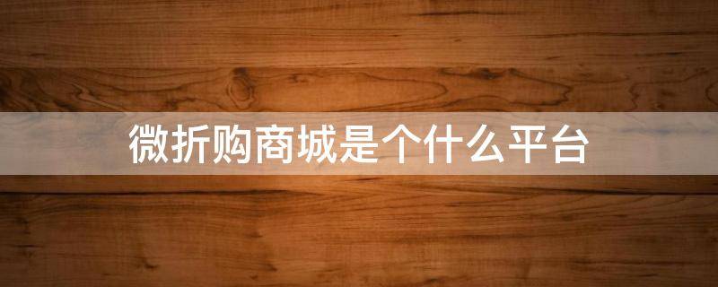 微折购商城是个什么平台（类似微折购平台都有哪些?）