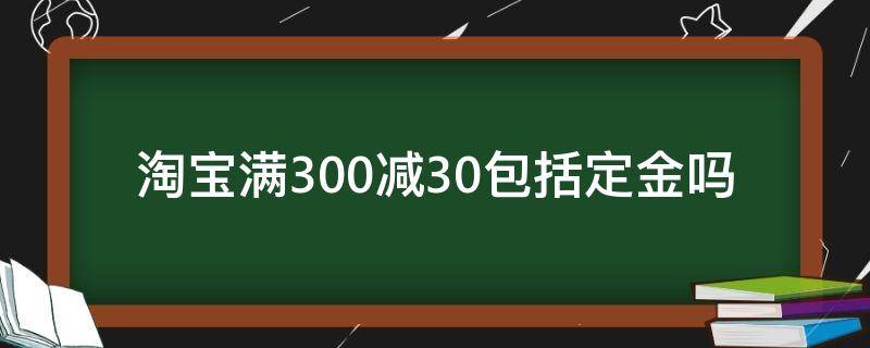 淘宝满300减30包括定金吗（淘宝200减30包括定金吗）