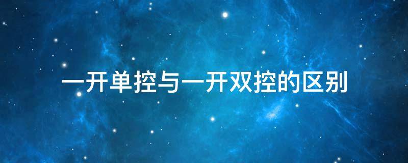 一开单控与一开双控的区别（插座一开单控与一开双控的区别）