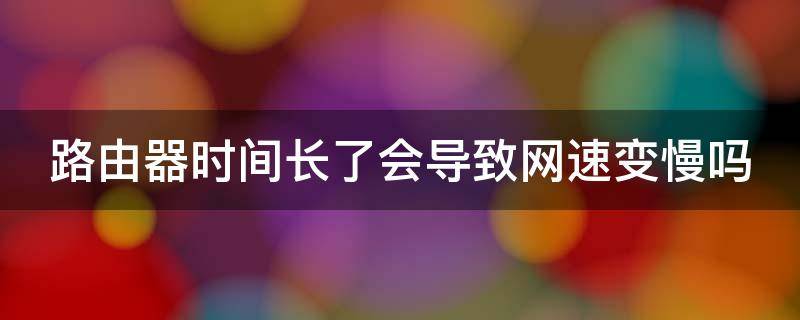 路由器时间长了会导致网速变慢吗 路由器时间长了会导致网速变慢吗