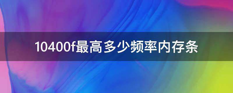10400f最高多少频率内存条 10400f上高频内存