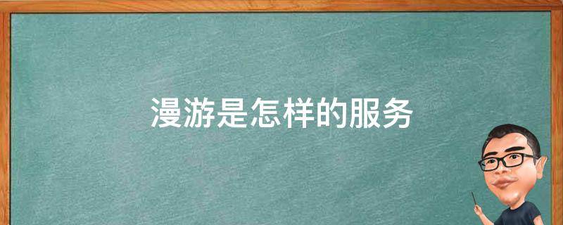 漫游是怎样的服务（漫游是啥服务）