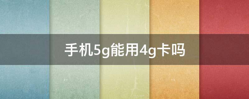 手机5g能用4g卡吗（手机4G可以用5G卡吗）