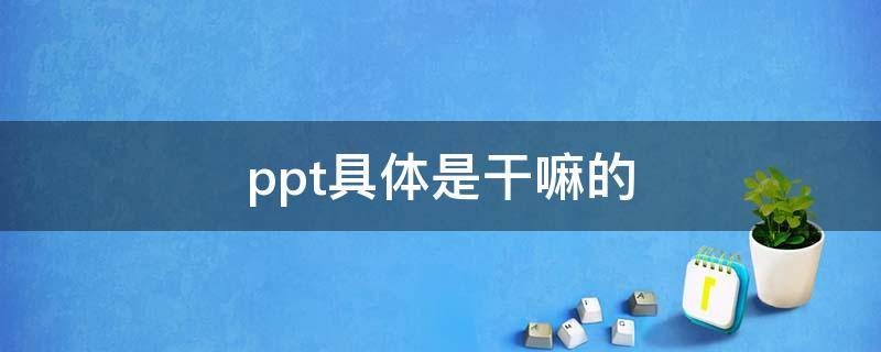 ppt具体是干嘛的（PPT是干嘛的）