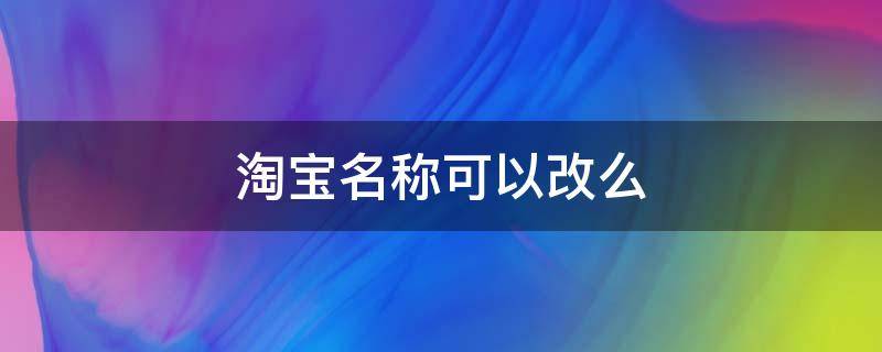 淘宝名称可以改么 淘宝名称不能改吗