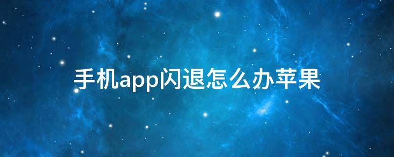 手机app闪退怎么办苹果 苹果手机APP闪退怎么办解决方法