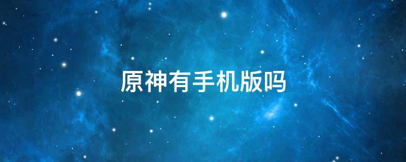 原神有手机版吗（原神有手游版的吗）