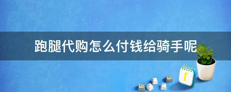 跑腿代购怎么付钱给骑手呢 饿了么跑腿代购怎么付钱给骑手呢