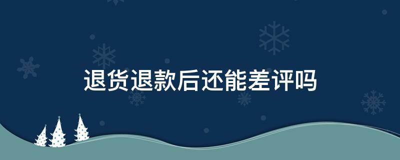 退货退款后还能差评吗 退货退款成功了还能差评吗