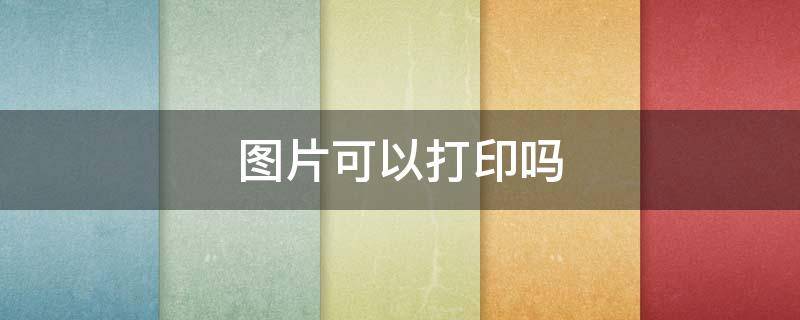 图片可以打印吗 图片可以打印在a4纸上吗