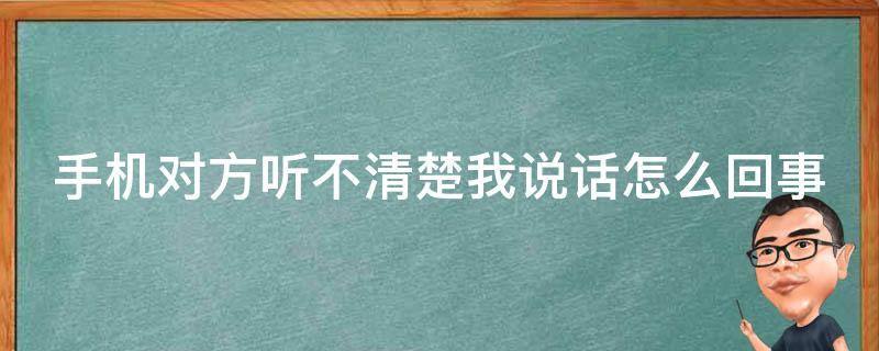 手机对方听不清楚我说话怎么回事 手机对方听不清自己说话是怎么回事