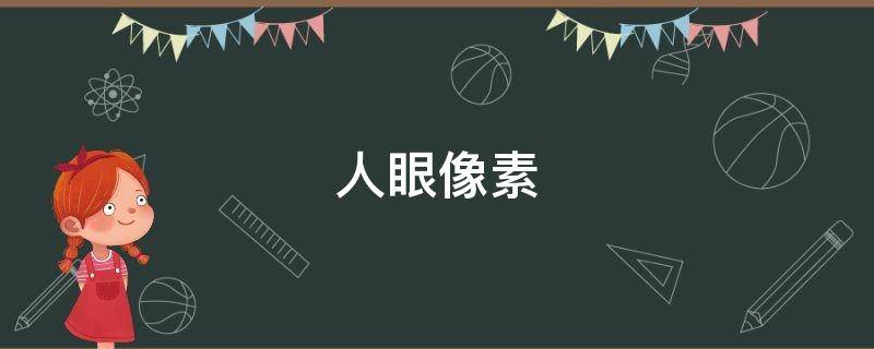 人眼像素 人眼像素和手机像素哪个高