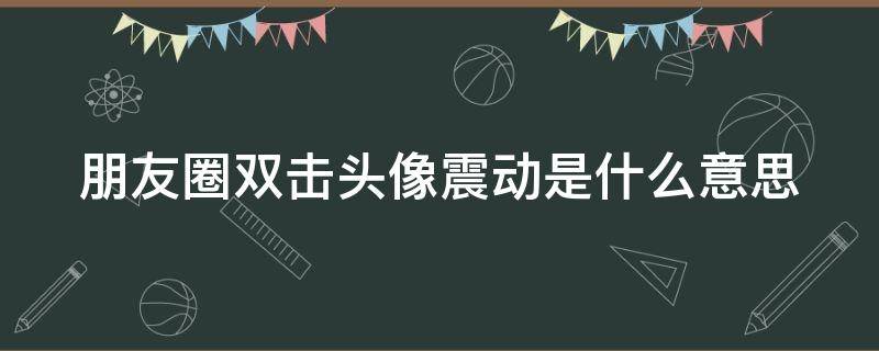 朋友圈双击头像震动是什么意思 朋友圈双击头像晃动是什么意思