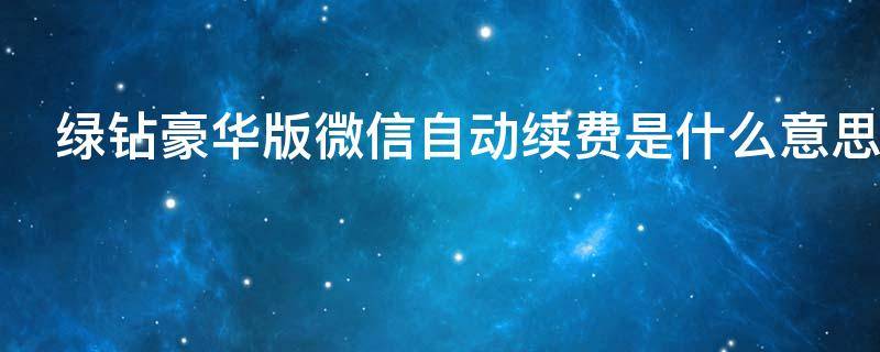 绿钻豪华版微信自动续费是什么意思（绿钻豪华版微信自动续费是干什么的）