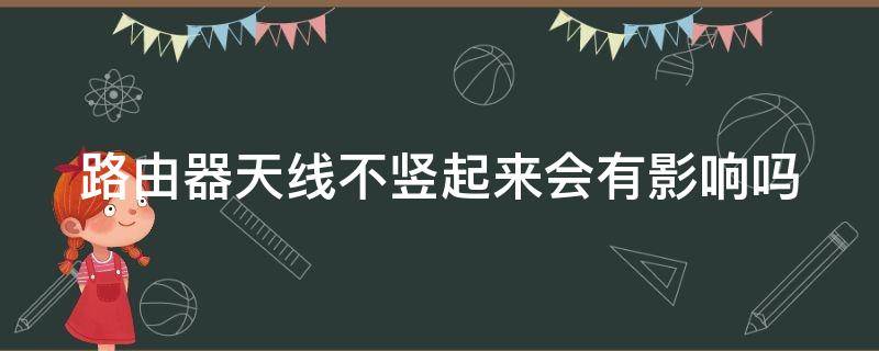 路由器天线不竖起来会有影响吗（路由器天线不竖起来会有影响吗视频）